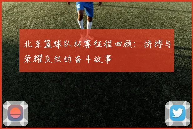北京篮球队杯赛征程回顾：拼搏与荣耀交织的奋斗故事
