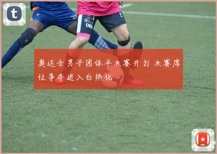 奥运会男子团体半决赛开打 决赛席位争夺进入白热化