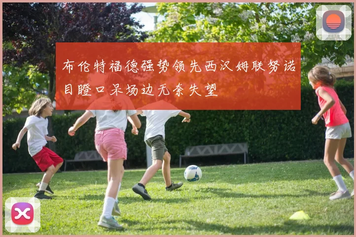 布伦特福德强势领先西汉姆联努诺目瞪口呆场边无奈失望