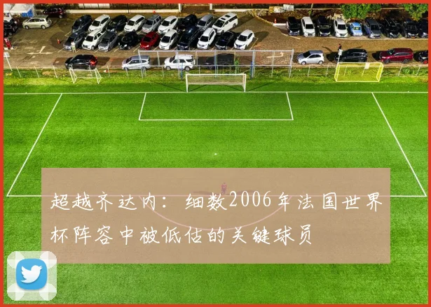 超越齐达内：细数2006年法国世界杯阵容中被低估的关键球员