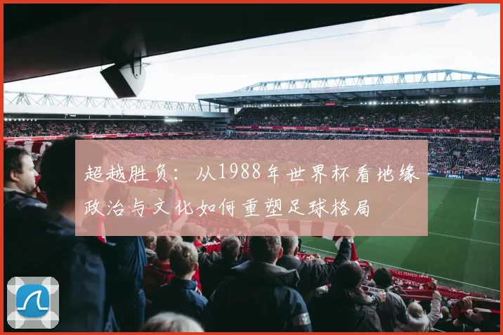 超越胜负：从1988年世界杯看地缘政治与文化如何重塑足球格局