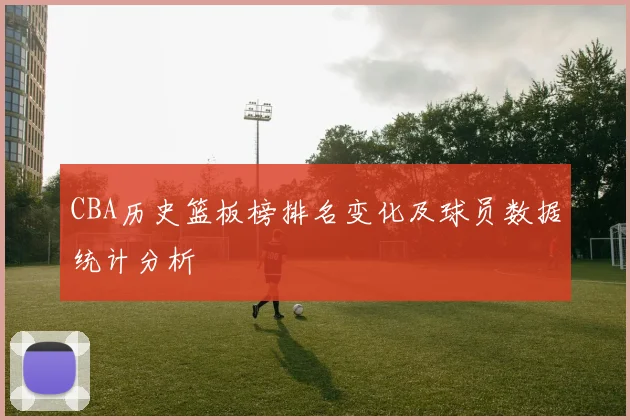 CBA历史篮板榜排名变化及球员数据统计分析