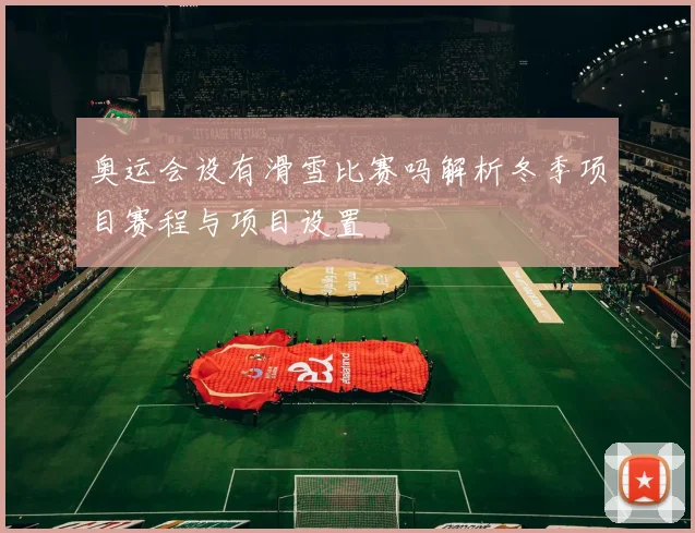 奥运会设有滑雪比赛吗解析冬季项目赛程与项目设置