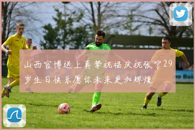 山西官博送上真挚祝福庆祝张宁29岁生日快乐愿你未来更加辉煌
